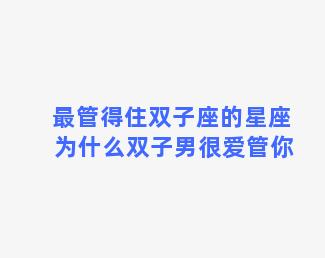 最管得住双子座的星座 为什么双子男很爱管你